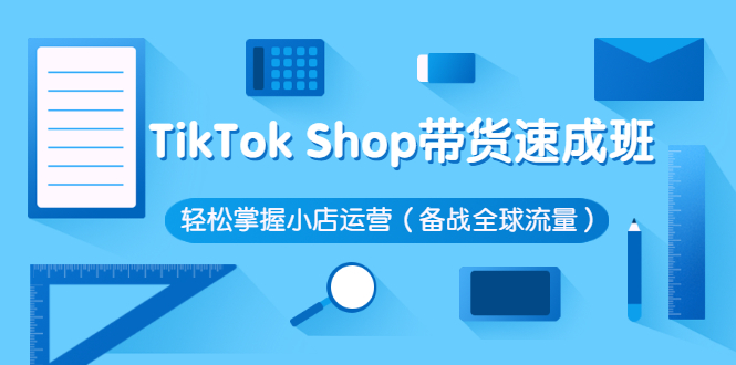 【3034】TikTok Shop带货速成班 轻松掌握小店运营（备战全球流量）