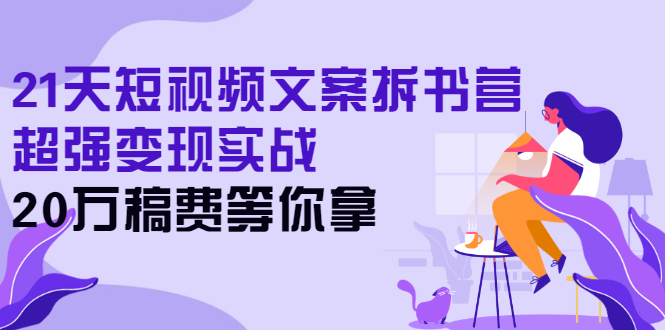 【3041】21天短视频文案拆书营，超强变现实战，20万稿费等你拿