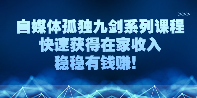 【3058】自媒体孤独九剑系列课程，快速获得在家收入，稳稳有钱赚