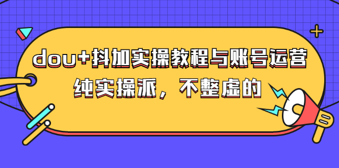 【3064】dou+抖加实操教程与账号运营：纯实操派，不整虚的（价值499）