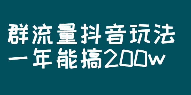 【3088】某公众号付费文章：群流量抖音玩法，一年能搞200w