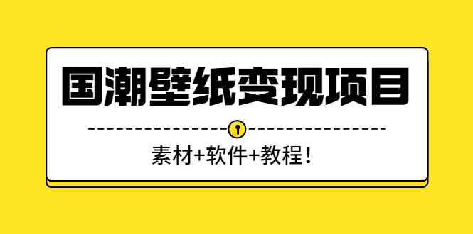 【3105】国潮壁纸变现项目：新手可操作日赚300+（素材+软件+教程）