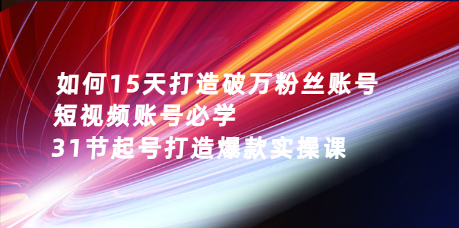 【3123】如何15天打造破万粉丝账号：短视频账号必学，31节起号打造爆款实操课