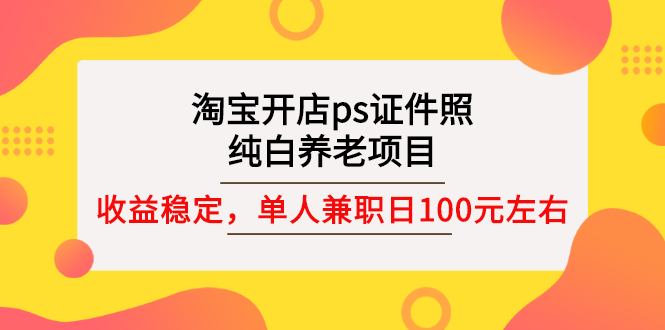 【3135】淘宝开店ps证件照，纯白养老项目，单人兼职稳定日100元 (教程+软件+素材)