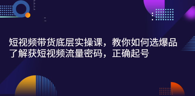 【3149】短视频带货底层实操课，教你如何选爆品、了解获短视频流量密码，正确起号