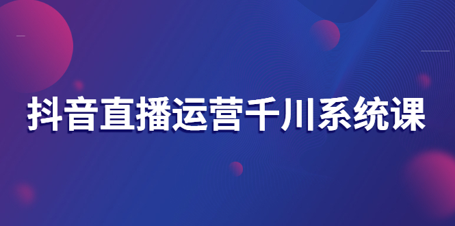 【3157】抖音直播运营千川系统课：直播运营规划、起号、主播培养、千川投放等