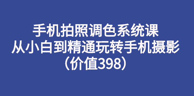 【3176】手机拍照调色系统课：从小白到精通玩转手机摄影（价值398）