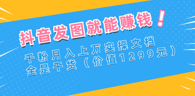 【3177】抖音发图就能赚钱：千粉月入上万实操文档，全是干货（价值1299元）