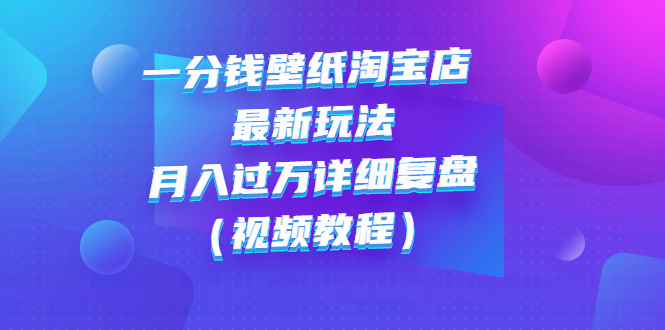 【3194】一分钱壁纸淘宝店 最新玩法：月入过万详细复盘（视频教程）