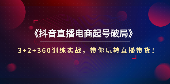 【3196】《抖音直播电商起号破局》3+2+360训练实战，带你玩转直播带货！