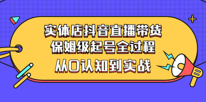 【3235】实体店抖音直播带货：保姆级起号全过程，从0认知到实战（价值2499元）