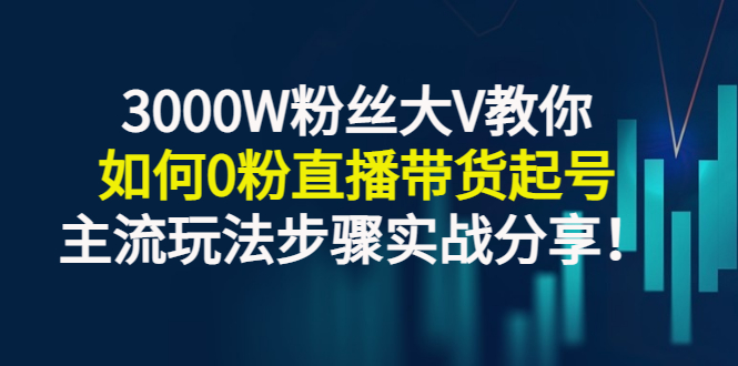 【3237】3000W粉丝大V教你如何0粉直播带货起号，主流玩法步骤实战分享