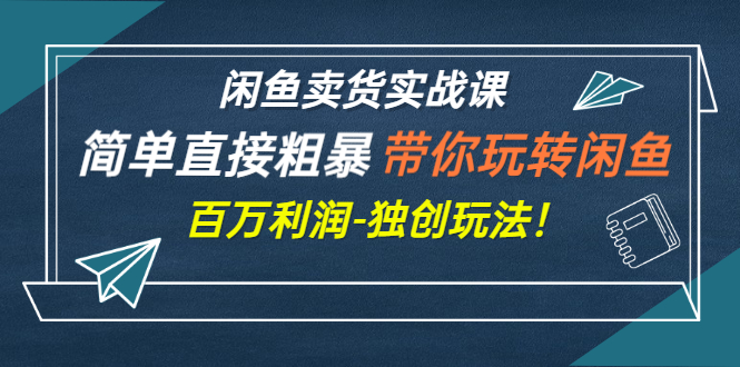 【3240】闲鱼卖货实战课，简单直接粗暴，带你玩转闲鱼-百万利润-独创玩法