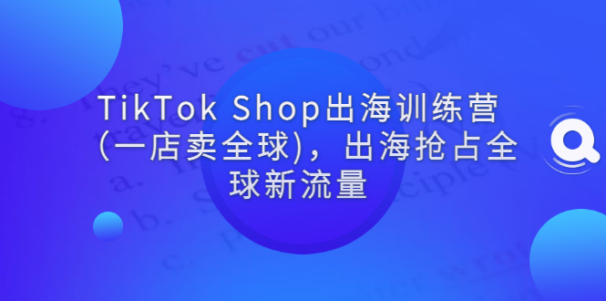 【3245】TikTok Shop出海训练营（一店卖全球)，出海抢占全球新流量