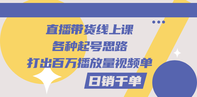 【3251】直播带货线上课：各种起号思路，打出百万播放量视频+日销千单