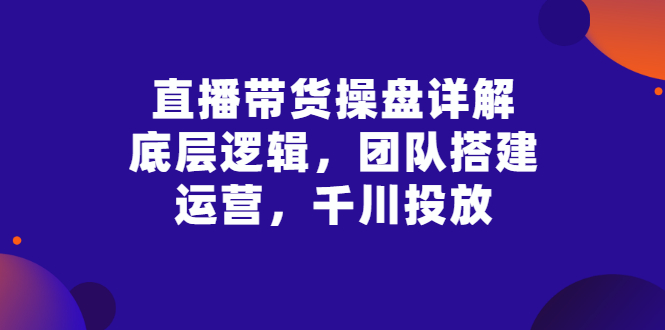 【3256】直播带货操盘详解：底层逻辑，团队搭建，运营，千川投放