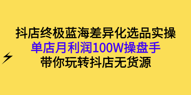 【3286】抖店终极蓝海差异化选品实操：单店月利润100W操盘手，带你玩转抖店无货源