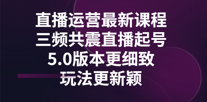 【3296】直播运营最新课程，三频共震直播起号5.0版本更细致，玩法更新颖