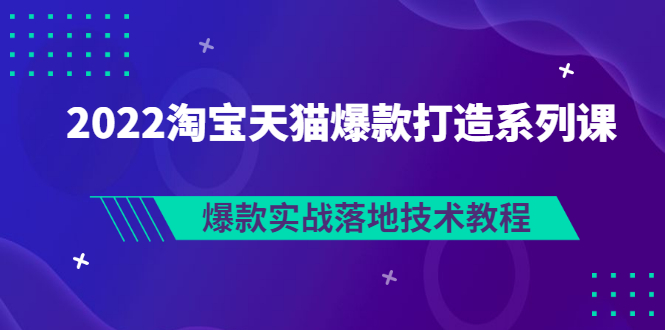 【3301】2022淘宝天猫爆款打造系列课：爆款实战落地技术教程（价值1980元）