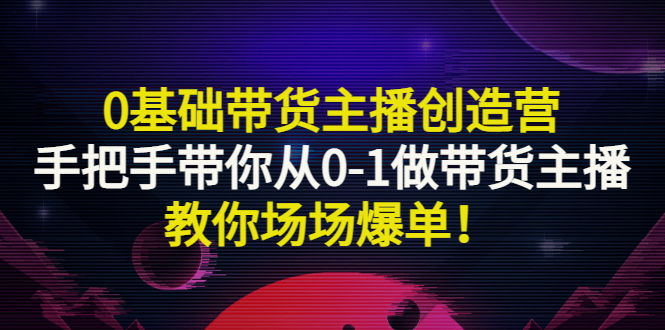 【3303】0基础带货主播创造营：手把手带你从0-1做带货主播，教你场场爆单！