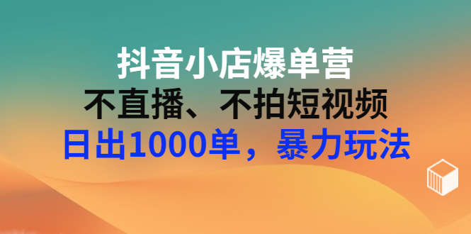 【3309】抖音小店爆单营：不直播、不拍短视频、日出1000单，暴力玩法（价值2980元）