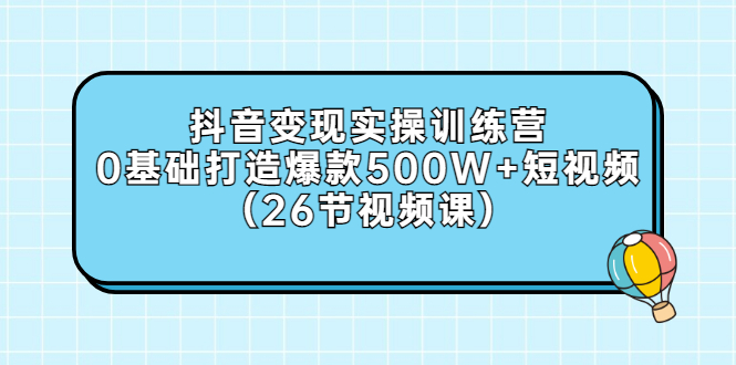 【3312】抖音变现实操训练营：0基础打造爆款500W+短视频（26节视频课）