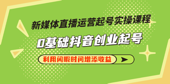 【3320】新媒体直播运营起号实操课程，0基础抖音创业起号，利用闲暇时间增添收益