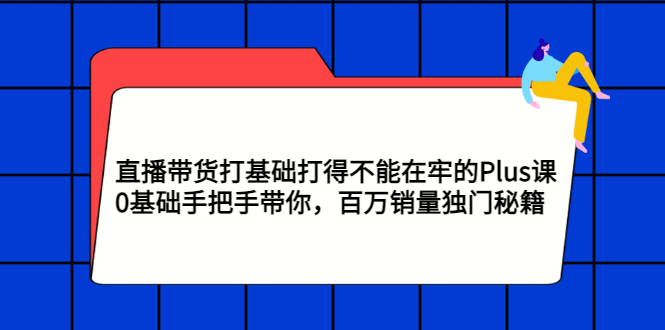 【3322】直播带货打基础打得不能在牢的Plus课，0基础手把手带你，百万销量独门秘籍