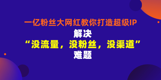 【3361】一亿粉丝大网红教你打造超级IP：解决“没流量，没粉丝，没渠道”难题