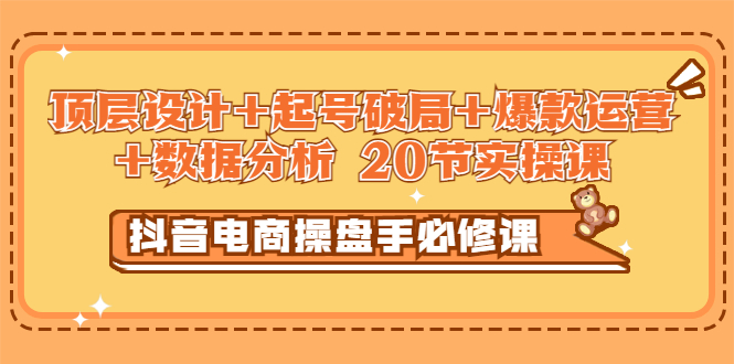 【3378】抖音电商操盘手必修课：顶层设计+起号破局+爆款运营+数据分析 (20节实操课)