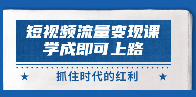 【3379】短视频【流量变现】，学成即可上路，抓住时代的红利，价值4980元