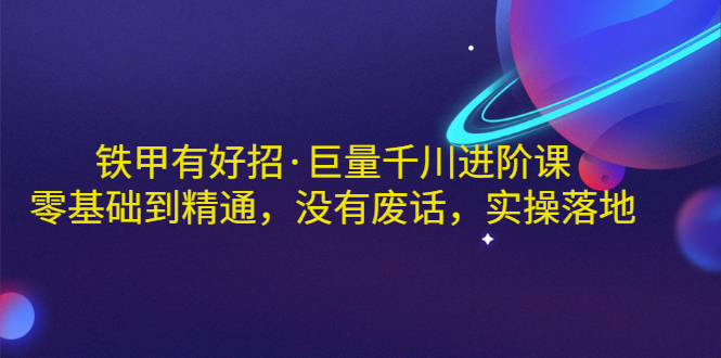 【3400】铁甲有好招·巨量千川进阶课，零基础到精通，没有废话，实操落地