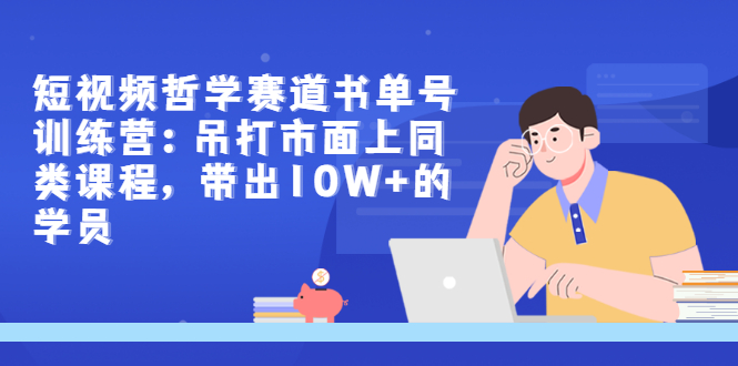 【3402】短视频哲学赛道书单号训练营：吊打市面上同类课程，带出10W+的学员