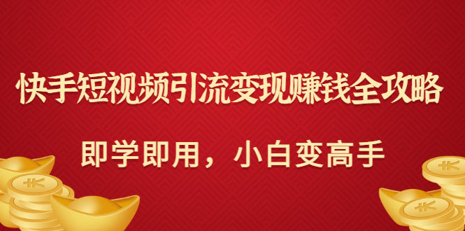 【3404】快手短视频引流变现赚钱全攻略：即学即用，小白变高手（价值398元）