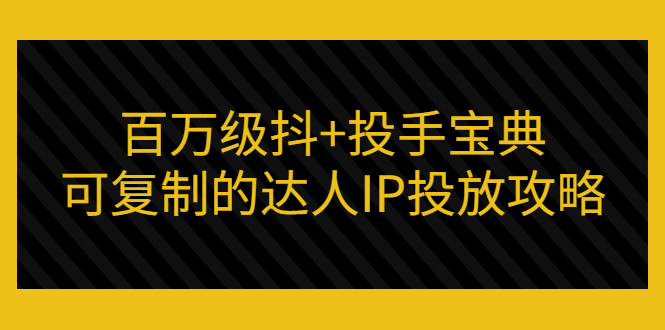 【3407】百万级抖+投手宝典：可复制的达人IP投放攻略