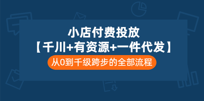 【3441】小店付费投放【千川+有资源+一件代发】全套课程，从0到千级跨步的全部流程