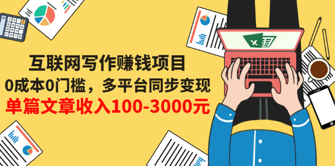 【3447】互联网写作赚钱项目：0成本0门槛，多平台同步变现，单篇文章收入100-3000元