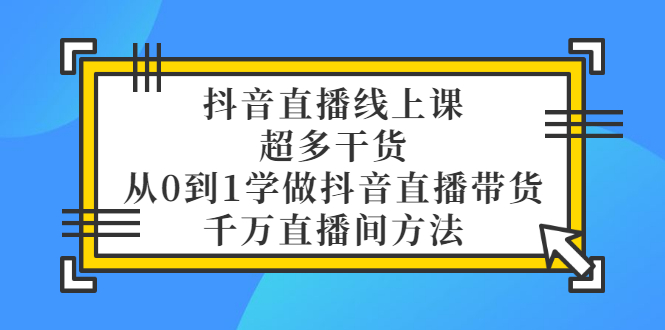 【3450】抖音直播线上课，超多干货，从0到1学做抖音直播带货 千万直播间方法