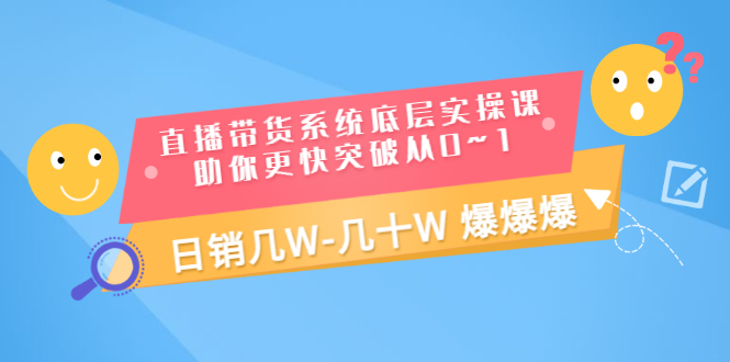 【3460】直播带货系统底层实操课，助你更快突破从0~1，日销几W-几十W 爆爆爆