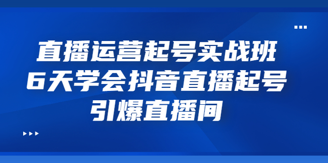 【3471】直播运营起号实战班，6天学会抖音直播起号，引爆直播间