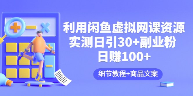 【3477】利用闲鱼卖虚拟网课资源：实测日引30+副业粉 日赚100+（细节教程+商品文案)