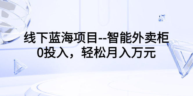 【3503】线下蓝海项目–智能外卖柜，0投入，轻松月入10000+