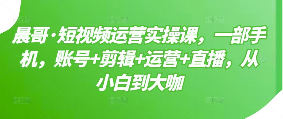 【3510】短视频运营实操课，一部手机，账号+剪辑+运营+直播，从小白到大咖