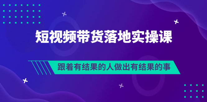 【3513】排雷班-短视频带货落地实操课，跟着有结果的人做出有结果的事