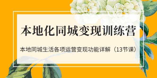 【3517】本地化同城变现训练营：本地同城生活各项运营变现功能详解（13节课）