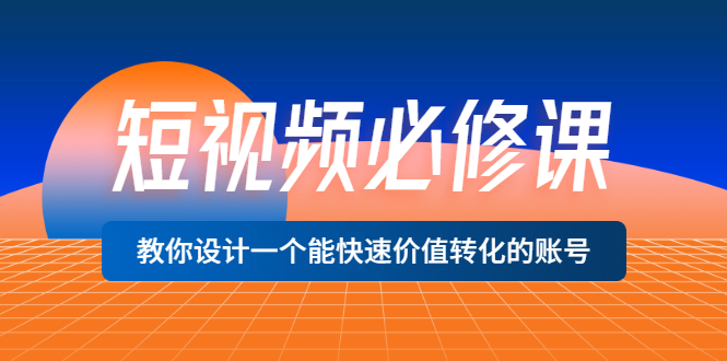 【3532】短视频必修课，教你设计一个能快速价值转化的账号（12堂课）价值699