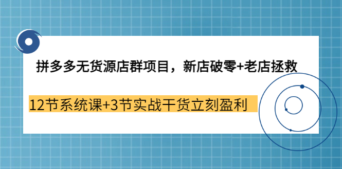 【3555】拼多多无货源店群项目，新店破零+老店拯救 12节系统课+3节实战干货立刻盈利