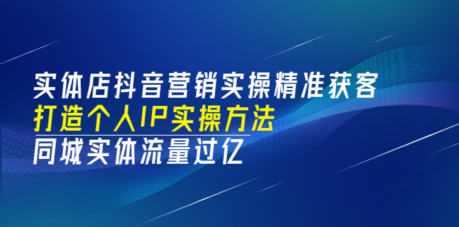 【3556】实体店抖音营销实操精准获客、打造个人IP实操方法，同城实体流量过亿(53节)