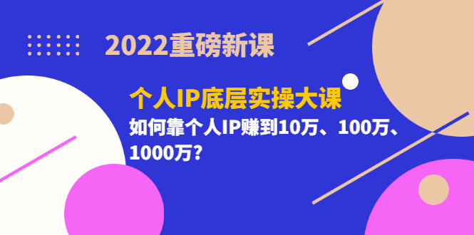 【3557】2022重磅新课《个人IP底层实操大课》如何靠个人IP赚到10万、100万、1000万?