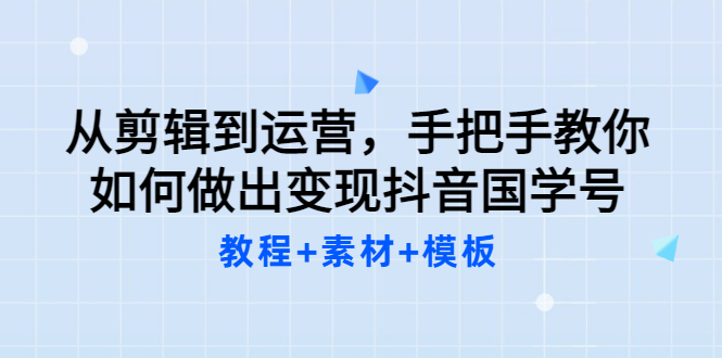 【3561】从剪辑到运营，手把手教你如何做出变现抖音国学号（教程+素材+模板）